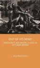 Image for Out of his mind  : masculinity and mental illness in Victorian Britain