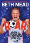 Roar  : a football hero's guide to dreaming big and playing the sport you love by Mead, Beth cover image