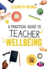 A practical guide to teacher wellbeing - Holmes, Elizabeth