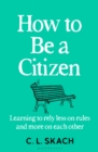 Image for How to be a citizen  : learning to rely less on rules and more on each other