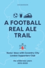 Image for A Football Real Ale Trail : &#39;Away&#39; days with Coventry City London Supporters Club in the wilderness years 2012-2020