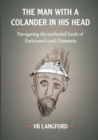 Image for The Man with a Colander in his Head : Navigating the unchartered lands of Parkinson&#39;s and Dementia