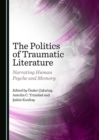 Image for The politics of traumatic literature: narrating human psyche and memory