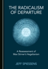 Image for The radicalism of departure: a reassessment of Max Stirner&#39;s Hegelianism