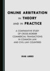 Image for Online Arbitration in Theory and in Practice: A Comparative Study of Cross-Border Commercial Transactions in Common Law and Civil Law Countries
