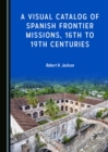 Image for A visual catalog of Spanish frontier missions, 16th to 19th centuries