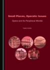 Image for Small Places, Operatic Issues: Opera and Its Peripheral Worlds