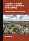 Image for A history of public administration in the United States: the rise of American bureaucracy