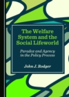 Image for The Welfare System and the Social Lifeworld: Paradox and Agency in the Policy Process