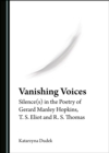 Image for Vanishing voices: silence(s) in the poetry of Gerard Manley Hopkins, T.S. Eliot and R.S. Thomas