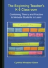 Image for The beginning teacher&#39;s K-6 classroom: combining theory and practice to motivate students to learn