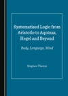 Image for Systematised logic from Aristotle to Aquinas, Hegel and beyond: body, language, mind