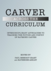 Image for Carver across the curriculum: interdisciplinary approaches to teaching the fiction and poetry of Raymond Carver