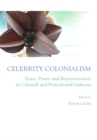 Image for Celebrity colonialism: fame, power and representation in colonial and postcolonial cultures
