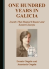 Image for One Hundred Years in Galicia: Events That Shaped Ukraine and Eastern Europe
