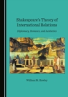 Image for Shakespeare&#39;s theory of international relations: diplomacy, romance, and aesthetics