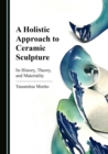 Image for A Holistic Approach to Ceramic Sculpture: Its History, Theory, and Materiality