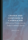 Image for Change and confusion in Catholicism: a historical perspective on today&#39;s liminal church