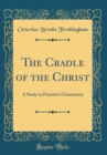 Image for The Cradle of the Christ: A Study in Primitive Christianity (Classic Reprint)