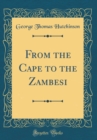Image for From the Cape to the Zambesi (Classic Reprint)