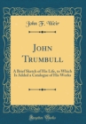 Image for John Trumbull: A Brief Sketch of His Life, to Which Is Added a Catalogue of His Works (Classic Reprint)