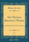 Image for Sir Thomas Browne&#39;s Works, Vol. 2: Including His Life and Correspondence (Classic Reprint)
