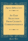 Image for An Easy Selection From Cicero&#39;s Correspondence (Classic Reprint)