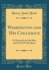 Image for Washington and His Colleague: A Chronicle of the Rise and Fail of Federalism (Classic Reprint)