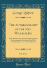 Image for The Autobiography of the Rev. William Jay, Vol. 2 of 2: With Reminiscences of Some Distinguished Contemporaries, Selections From His Correspondence, and Literary Remains (Classic Reprint)