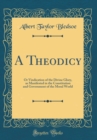 Image for A Theodicy: Or Vindication of the Divine Glory, as Manifested in the Constitution and Government of the Moral World (Classic Reprint)