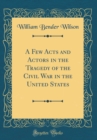 Image for A Few Acts and Actors in the Tragedy of the Civil War in the United States (Classic Reprint)