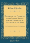 Image for History of the Formation of the Ladies&#39; Society for the Promotion of Education at the West: With Two Addresses, Delivered at Its Organization (Classic Reprint)