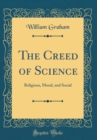 Image for The Creed of Science: Religious, Moral, and Social (Classic Reprint)