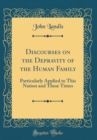 Image for Discourses on the Depravity of the Human Family: Particularly Applied to This Nation and These Times (Classic Reprint)