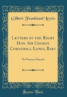 Image for Letters of the Right Hon. Sir George Cornewall Lewis, Bart: To Various Friends (Classic Reprint)