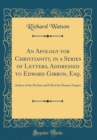 Image for An Apology for Christianity, in a Series of Letters, Addressed to Edward Gibbon, Esq.: Author of the Decline and Fall of the Roman Empire (Classic Reprint)