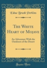 Image for The White Heart of Mojave: An Adventure With the Outdoors of the Desert (Classic Reprint)