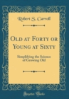 Image for Old at Forty or Young at Sixty: Simplifying the Science of Growing Old (Classic Reprint)