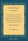 Image for An Elementary Treatise on the Structure and Operations of the National and State Governments of the United States: Designed for the Use of Schools and Academies and for General Readers (Classic Reprin
