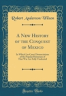 Image for A New History of the Conquest of Mexico: In Which Las Cases&#39; Denunciations of the Popular Historians of That War Are Fully Vindicated (Classic Reprint)