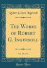Image for The Works of Robert G. Ingersoll, Vol. 11 of 12 (Classic Reprint)