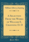 Image for A Selection From the Works of William E. Channing D. D (Classic Reprint)