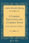 Image for A Liberal Education and a Liberal Faith: A Series of Baccalaureate Addresses (Classic Reprint)