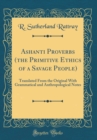 Image for Ashanti Proverbs (the Primitive Ethics of a Savage People): Translated From the Original With Grammatical and Anthropological Notes (Classic Reprint)