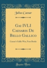 Image for Gai IVLI Caesaris De Bello Gallico: Caesar&#39;s Gallic War, Four Books (Classic Reprint)