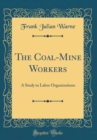 Image for The Coal-Mine Workers: A Study in Labor Organizations (Classic Reprint)