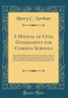 Image for A Manual of Civil Government for Common Schools: Intended for Public Instruction in the State of New York; To Which Are Appended the Constitution of the State of New York as Amended at the Election of