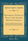 Image for Historical Notice of Penal Laws Against Roman Catholics: Their Operation and Relaxation During the Past Century of Partial Measures of Relief in 1779, 1782, 1793, 1829; And of Penal Laws Which Remain 