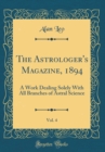Image for The Astrologer&#39;s Magazine, 1894, Vol. 4: A Work Dealing Solely With All Branches of Astral Science (Classic Reprint)