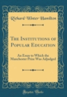 Image for The Institutions of Popular Education: An Essay to Which the Manchester Prize Was Adjudged (Classic Reprint)